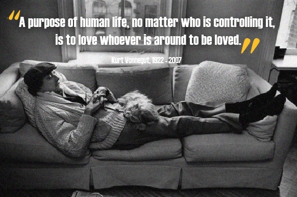 A purpose of human life, no matter who is controlling it, is to love whoever is around to be loved. -Kurt Vonnegut