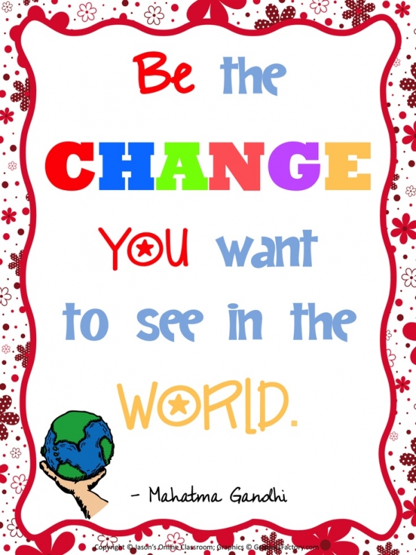Be the change you want to see in the world. Gandhi