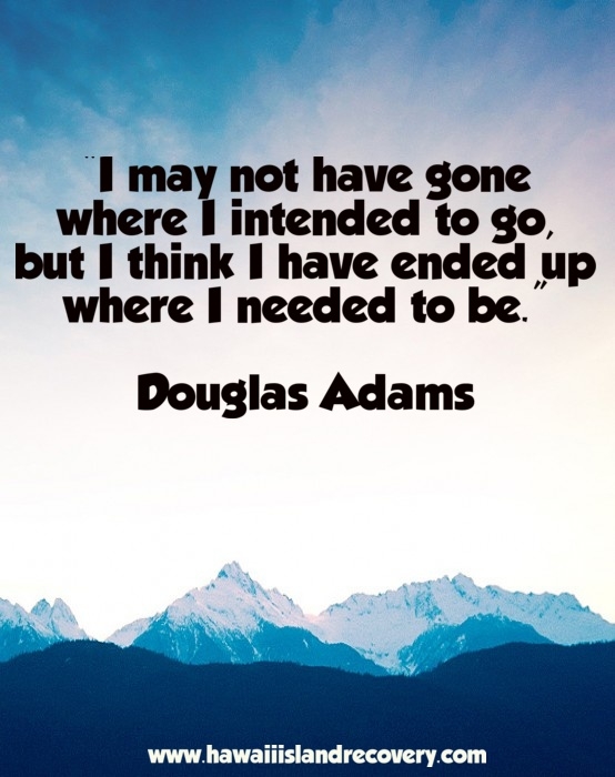 I may not have gone to where I intended to go, but I think I ended up where I needed to be. Douglas Adams