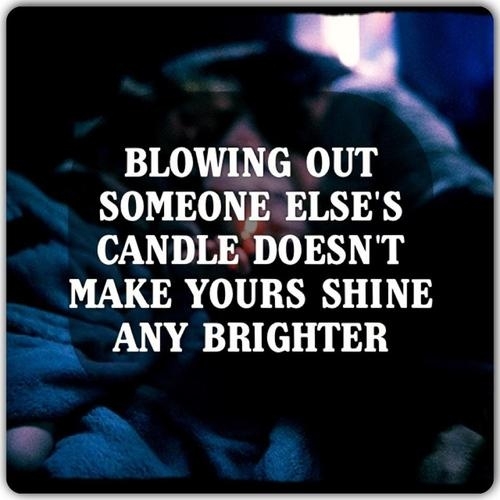 Blowing out someone else's candle doesn't make yours shine any brighter.