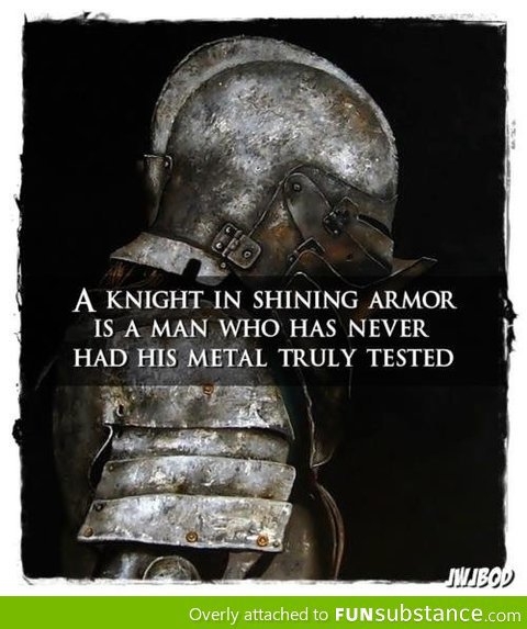A knight in shining armor is a man who has never had his metal tested.