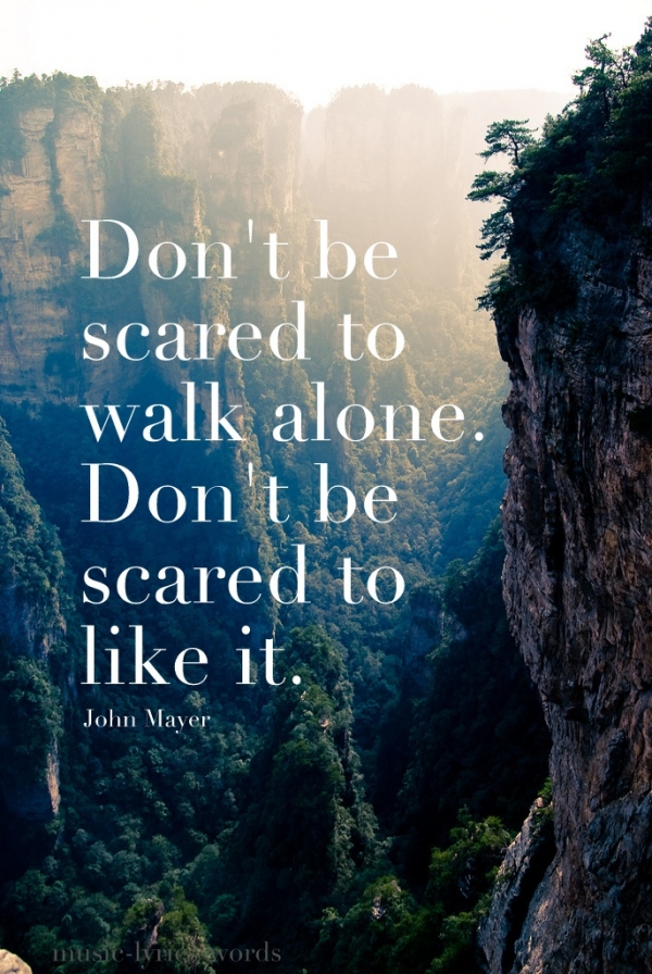 Don't be scared to walk alone. Don't be scared to like it. -John Mayer