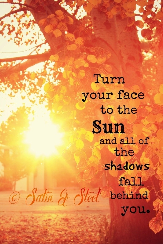 Turn your face to the sun and all of the shadows fall behind you.